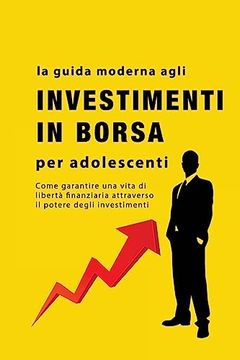 portada La Guida Agli Investimenti in Borsa per Adolescenti: Come Garantire una Vita di Libertà Finanziaria Attraverso il Potere Degli Investimenti (en Italiano)