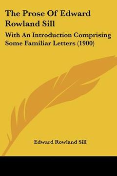 portada the prose of edward rowland sill: with an introduction comprising some familiar letters (1900) (en Inglés)