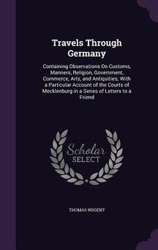 portada Travels Through Germany: Containing Observations On Customs, Manners, Religion, Government, Commerce, Arts, and Antiquities; With a Particular
