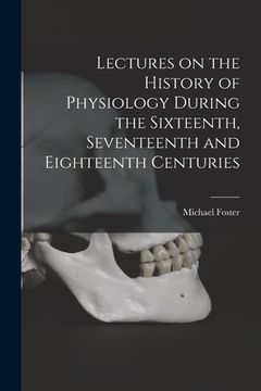 portada Lectures on the History of Physiology During the Sixteenth, Seventeenth and Eighteenth Centuries (en Inglés)