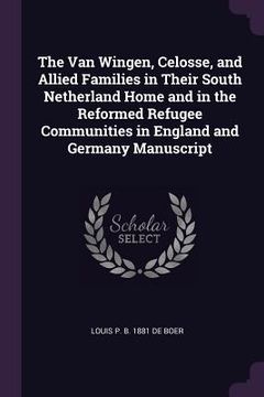 portada The Van Wingen, Celosse, and Allied Families in Their South Netherland Home and in the Reformed Refugee Communities in England and Germany Manuscript (en Inglés)
