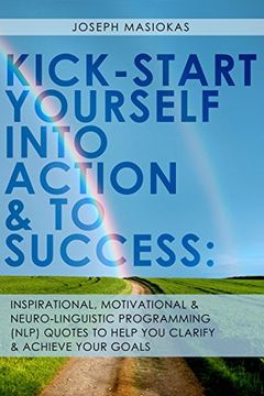 portada KICK-START YOURSELF INTO ACTION AND TO SUCCESS: Inspirational, Motivational, and Neuro-Linguistic Programming (NLP) Quotes to Help You Clarify and Achieve Your Goals
