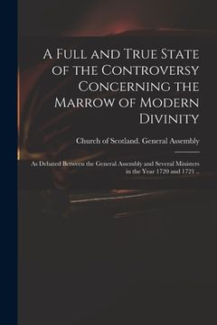 portada A Full and True State of the Controversy Concerning the Marrow of Modern Divinity: as Debated Between the General Assembly and Several Ministers in th