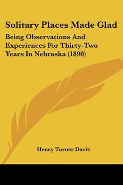 portada solitary places made glad: being observations and experiences for thirty-two years in nebraska (1890) (en Inglés)