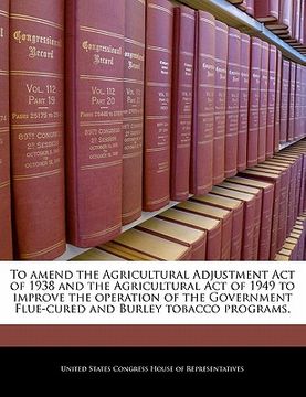 portada to amend the agricultural adjustment act of 1938 and the agricultural act of 1949 to improve the operation of the government flue-cured and burley tob (en Inglés)