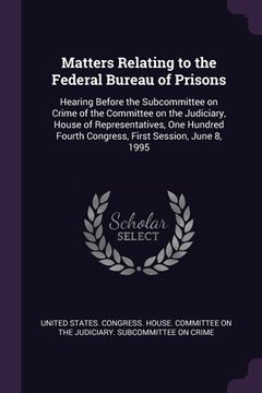 portada Matters Relating to the Federal Bureau of Prisons: Hearing Before the Subcommittee on Crime of the Committee on the Judiciary, House of Representative (in English)