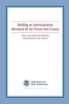 portada Building an Americanization Movement for the Twenty-first Century: A Report to the President of the United States from the Task Force on New Americans (in English)