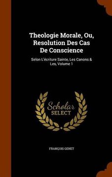 portada Theologie Morale, Ou, Resolution Des Cas De Conscience: Selon L'écriture Sainte, Les Canons & Les, Volume 1