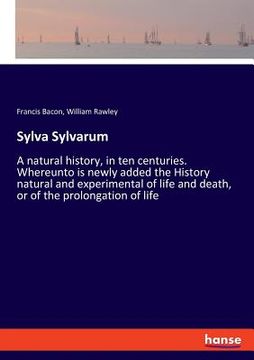 portada Sylva Sylvarum: A natural history, in ten centuries. Whereunto is newly added the History natural and experimental of life and death, (en Inglés)
