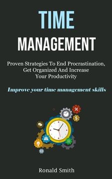 portada Time Management: Proven Strategies To End Procrastination, Get Organized And Increase Your Productivity (Improve Your Time Management S (en Inglés)