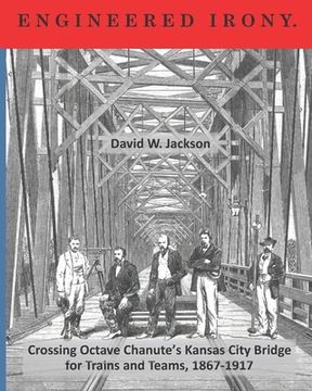 portada Engineered Irony: Crossing Octave Chanute's Kansas City Bridge for Trains and Teams, 1867-1917