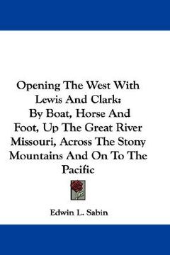 portada opening the west with lewis and clark: by boat, horse and foot, up the great river missouri, across the stony mountains and on to the pacific (en Inglés)