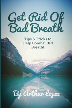 portada Get Rid Of Bad Breath: Tips & Tricks to Help Combat Bad Breath! (en Inglés)