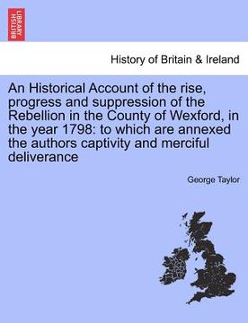 portada an historical account of the rise, progress and suppression of the rebellion in the county of wexford, in the year 1798: to which are annexed the aut (en Inglés)