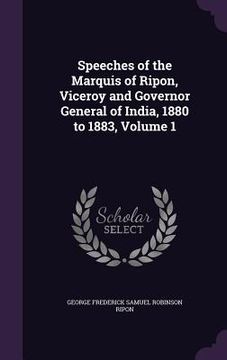 portada Speeches of the Marquis of Ripon, Viceroy and Governor General of India, 1880 to 1883, Volume 1 (en Inglés)