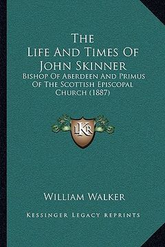 portada the life and times of john skinner the life and times of john skinner: bishop of aberdeen and primus of the scottish episcopal churbishop of aberdeen (en Inglés)