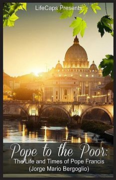 Pope to the Poor: The Life and Times of Pope Francis (Jorge Mario Bergoglio)