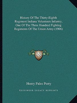 portada history of the thirty-eighth regiment indiana volunteers infantry, one of the three hundred fighting regiments of the union army (1906) (en Inglés)