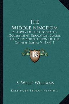 portada the middle kingdom: a survey of the geography, government, education, social life, arts and religion of the chinese empire v1 part 1 (in English)