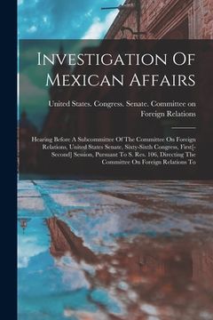 portada Investigation Of Mexican Affairs: Hearing Before A Subcommittee Of The Committee On Foreign Relations, United States Senate, Sixty-sixth Congress, Fir (en Inglés)