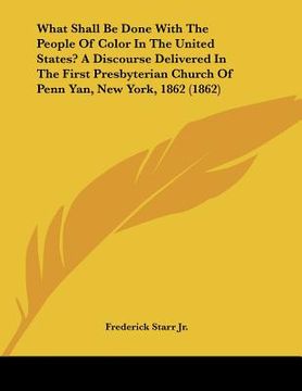 portada what shall be done with the people of color in the united states? a discourse delivered in the first presbyterian church of penn yan, new york, 1862 ( (en Inglés)