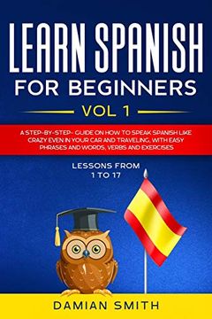 portada Learn Spanish for Beginners: Vol 1|a Step-By-Step-Guide on how to Speak Spanish Like Crazy Even in Your car and Traveling, With Easy Phrases and Words, Verbs and Exercises. (in English)
