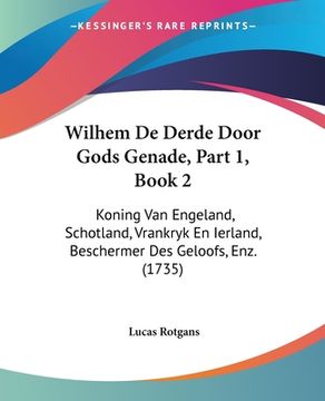 portada Wilhem De Derde Door Gods Genade, Part 1, Book 2: Koning Van Engeland, Schotland, Vrankryk En Ierland, Beschermer Des Geloofs, Enz. (1735)