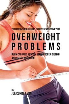 portada 70 Effective Meal Recipes to Prevent and Solve Your Overweight Problems: Burn Calories Fast by Using Proper Dieting and Smart Nutrition (en Inglés)