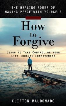 portada How to Forgive: The Healing Power of Making Peace With Yourself (Learn to Take Control of Your Life Through Forgiveness) (en Inglés)