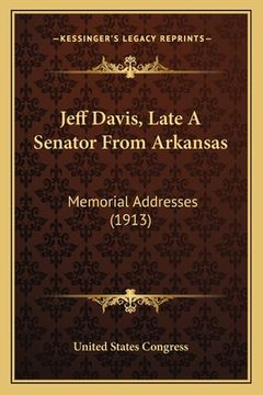 portada Jeff Davis, Late A Senator From Arkansas: Memorial Addresses (1913) (en Inglés)