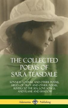 portada The Collected Poems of Sara Teasdale: Sonnets to Duse and Other Poems, Helen of Troy and Other Poems, Rivers to the Sea, Love Songs, and Flame and Sha (en Inglés)