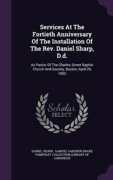 portada Services At The Fortieth Anniversary Of The Installation Of The Rev. Daniel Sharp, D.d.: As Pastor Of The Charles Street Baptist Church And Society, B (in English)