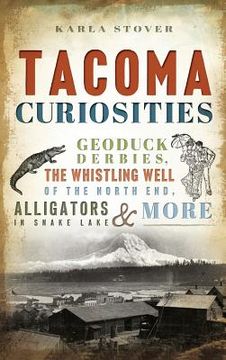portada Tacoma Curiosities: Geoduck Derbies, the Whistling Well of the North End, Alligators in Snake Lake & More (en Inglés)