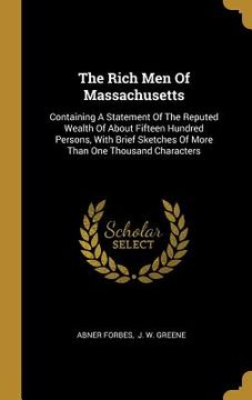 portada The Rich Men Of Massachusetts: Containing A Statement Of The Reputed Wealth Of About Fifteen Hundred Persons, With Brief Sketches Of More Than One Th (en Inglés)