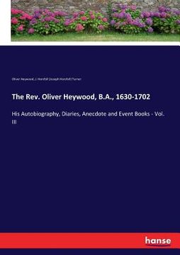 portada The Rev. Oliver Heywood, B.A., 1630-1702: His Autobiography, Diaries, Anecdote and Event Books - Vol. III (en Inglés)