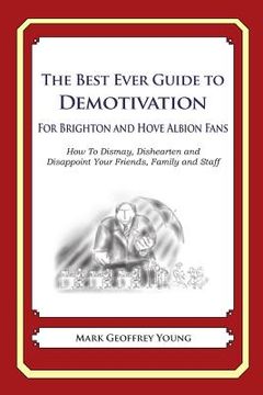 portada The Best Ever Guide to Demotivation for Brighton and Hove Albion Fans: How To Dismay, Dishearten and Disappoint Your Friends, Family and Staff (in English)