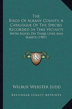 portada the birds of albany county, a catalogue of the species recorded in this vicinity: with notes on their lives and habits (1907) (en Inglés)
