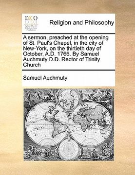 portada a sermon, preached at the opening of st. paul's chapel, in the city of new-york, on the thirtieth day of october, a.d. 1766. by samuel auchmuty d.d. (in English)