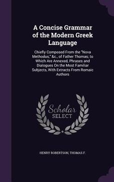 portada A Concise Grammar of the Modern Greek Language: Chiefly Composed From the "Nova Methodus," &c., of Father Thomas; to Which Are Annexed, Phrases and Di (en Inglés)