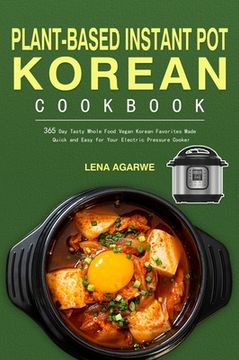 portada Plant-Based Instant Pot Korean Cookbook: 365 Day Tasty Whole Food Vegan Korean Favorites Made Quick and Easy for Your Electric Pressure Cooker (in English)