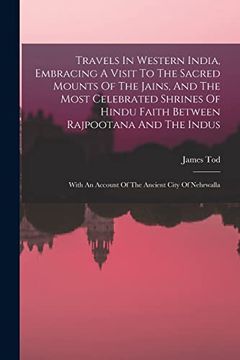 Travels in Western India, Embracing a Visit to the Sacred Mounts of the Jains, and the Most Celebrated Shrines of Hindu Faith Between Rajpootana and. An Account of the Ancient City of Nehrwalla (en Inglés)