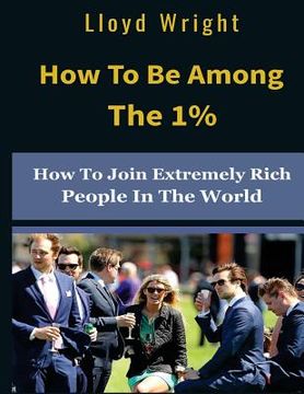 portada How to be Among the 1%: How to Join the Extremely Rich People in the World (en Inglés)