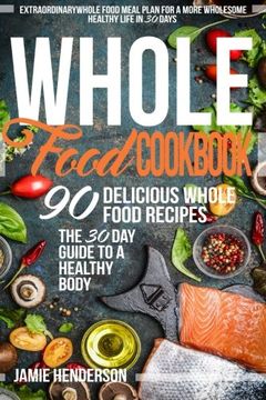portada Whole Food Diet Cookbook: Extraordinary Whole Food Meal Plan for a More Wholesome Healthy Life in 30 Days - 90 Delicious Whole Food Recipes (The 30 Day Guide to a Healthy Body)