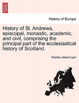 portada history of st. andrews, episcopal, monastic, academic, and civil, comprising the principal part of the ecclesiastical history of scotland. (en Inglés)