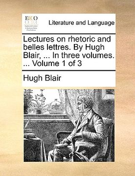 portada lectures on rhetoric and belles lettres. by hugh blair, ... in three volumes. ... volume 1 of 3 (en Inglés)