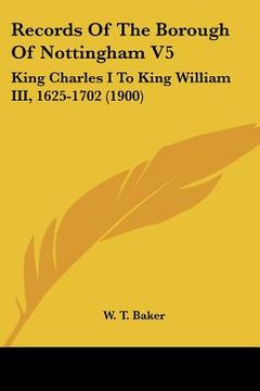 portada records of the borough of nottingham v5: king charles i to king william iii, 1625-1702 (1900) (in English)