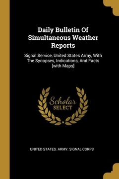portada Daily Bulletin Of Simultaneous Weather Reports: Signal Service, United States Army, With The Synopses, Indications, And Facts [with Maps]