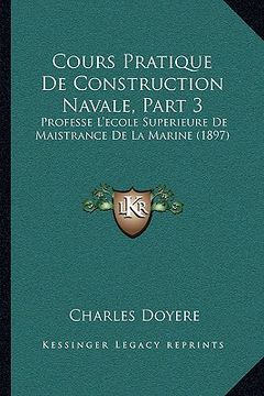 portada Cours Pratique De Construction Navale, Part 3: Professe L'ecole Superieure De Maistrance De La Marine (1897) (en Francés)