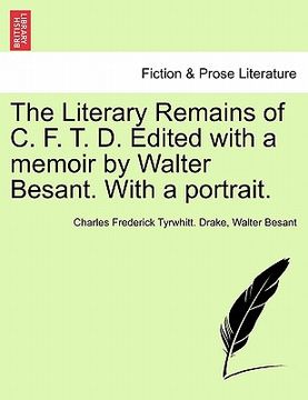 portada the literary remains of c. f. t. d. edited with a memoir by walter besant. with a portrait. (en Inglés)