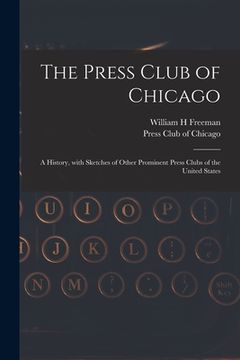 portada The Press Club of Chicago: a History, With Sketches of Other Prominent Press Clubs of the United States (in English)